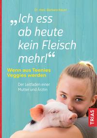 Cover: Dr. med. Barbara Hauer Ich ess ab heute kein Fleisch mehr! – Wenn aus Teenies Veggies werden – der Leitfaden einer Mutter und Ärztin