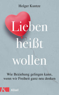 Cover: Holger Kuntze Lieben heißt wollen - wie Beziehung gelingen kann, wenn wir Freiheit ganz neu denken