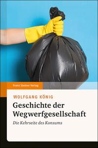 Cover: Wolfgang König Geschichte der Wegwerfgesellschaft : die Kehrseite des Konsums