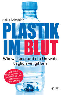 Cover: Heike Schröder Plastik im Blut: wie wir uns und die Umwelt täglich vergiften : mit wertvollen Tipps, wie Sie Plastik im Alltag vermeiden